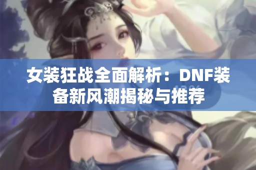 女装狂战全面解析：DNF装备新风潮揭秘与推荐