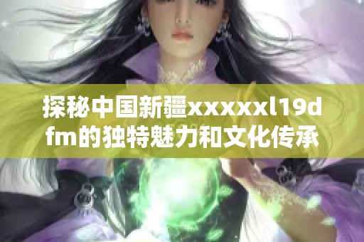 探秘中国新疆xxxxxl19dfm的独特魅力和文化传承