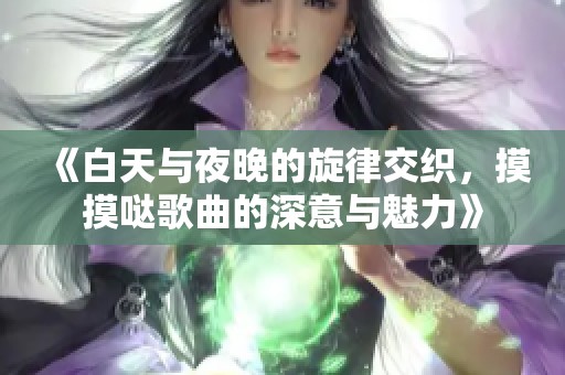 《白天与夜晚的旋律交织，摸摸哒歌曲的深意与魅力》