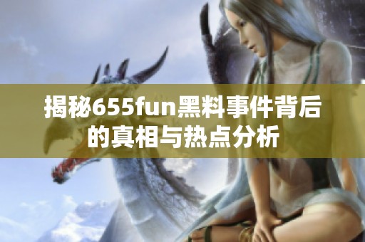 揭秘655fun黑料事件背后的真相与热点分析