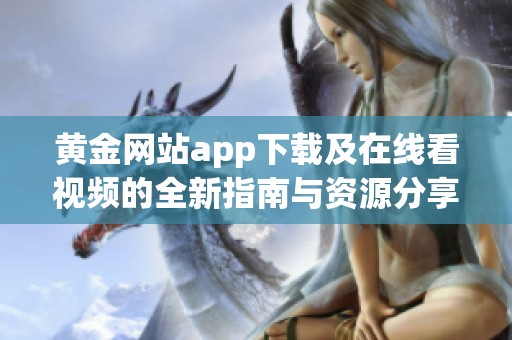 黄金网站app下载及在线看视频的全新指南与资源分享