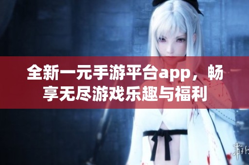 全新一元手游平台app，畅享无尽游戏乐趣与福利