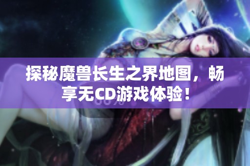 探秘魔兽长生之界地图，畅享无CD游戏体验！