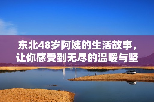 东北48岁阿姨的生活故事，让你感受到无尽的温暖与坚持