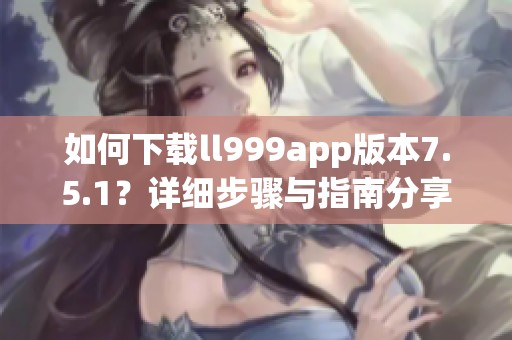 如何下载ll999app版本7.5.1？详细步骤与指南分享