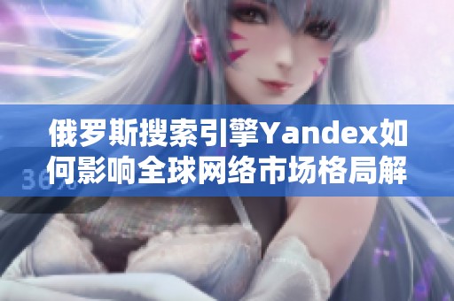 俄罗斯搜索引擎Yandex如何影响全球网络市场格局解析