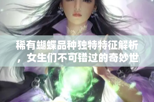 稀有蝴蝶品种独特特征解析，女生们不可错过的奇妙世界