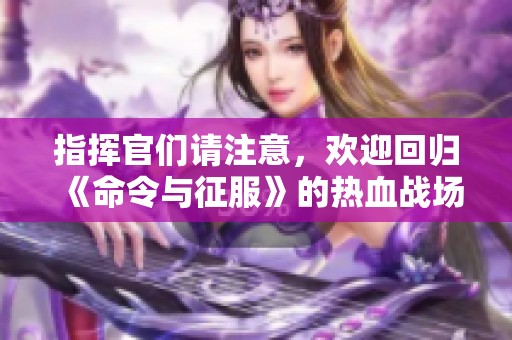 指挥官们请注意，欢迎回归《命令与征服》的热血战场！