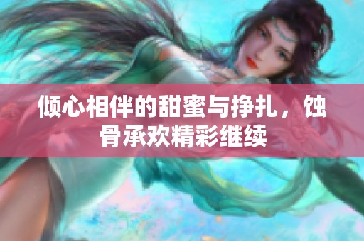 倾心相伴的甜蜜与挣扎，蚀骨承欢精彩继续