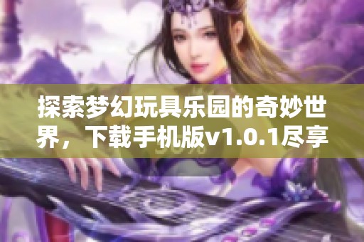 探索梦幻玩具乐园的奇妙世界，下载手机版v1.0.1尽享游戏乐趣