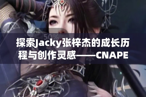 探索Jacky张梓杰的成长历程与创作灵感——CNAPEX人物专访上篇