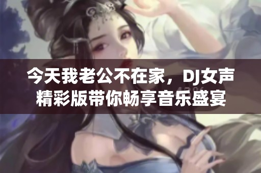 今天我老公不在家，DJ女声精彩版带你畅享音乐盛宴