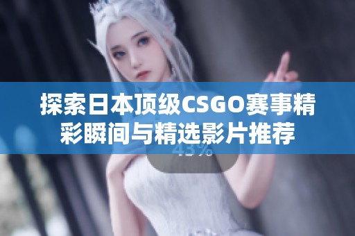 探索日本顶级CSGO赛事精彩瞬间与精选影片推荐