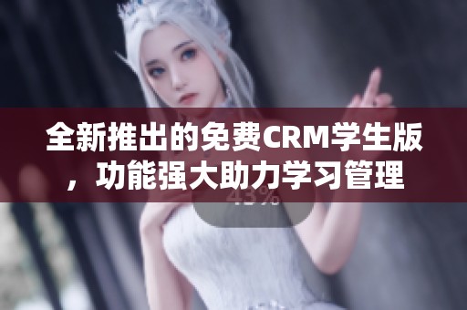 全新推出的免费CRM学生版，功能强大助力学习管理