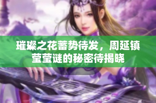 璀璨之花蓄势待发，周延镇莹莹谜的秘密待揭晓