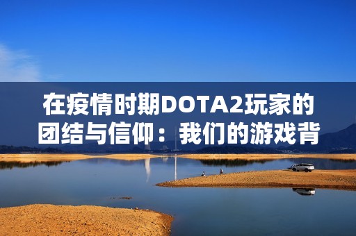 在疫情时期DOTA2玩家的团结与信仰：我们的游戏背后的情感纽带