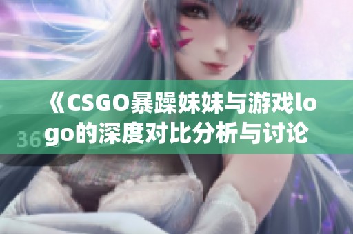 《CSGO暴躁妹妹与游戏logo的深度对比分析与讨论》