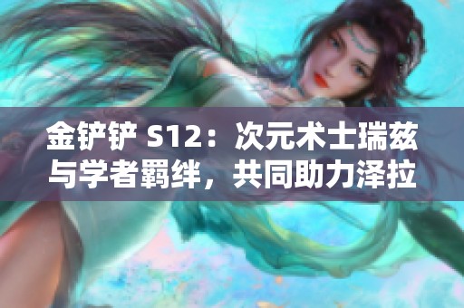 金铲铲 S12：次元术士瑞兹与学者羁绊，共同助力泽拉斯荣登巅峰