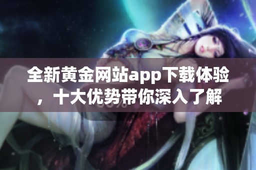 全新黄金网站app下载体验，十大优势带你深入了解