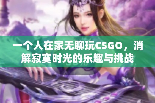 一个人在家无聊玩CSGO，消解寂寞时光的乐趣与挑战