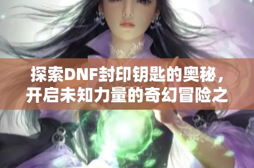 探索DNF封印钥匙的奥秘，开启未知力量的奇幻冒险之旅