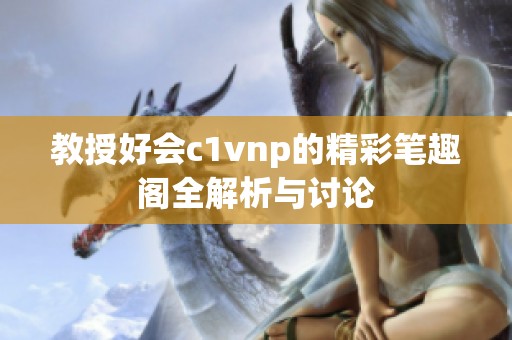 教授好会c1vnp的精彩笔趣阁全解析与讨论