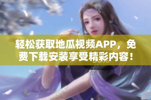 轻松获取地瓜视频APP，免费下载安装享受精彩内容！