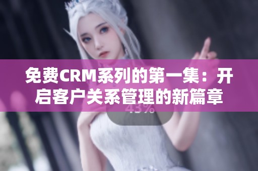 免费CRM系列的第一集：开启客户关系管理的新篇章