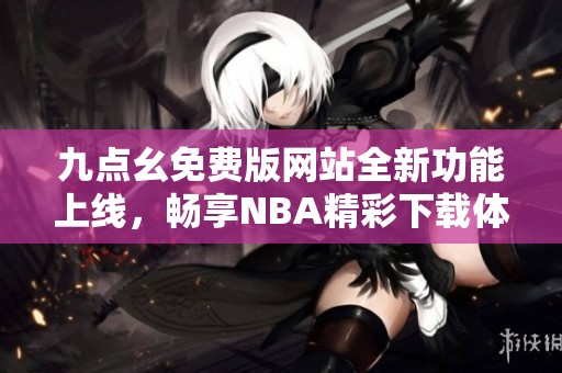 九点幺免费版网站全新功能上线，畅享NBA精彩下载体验