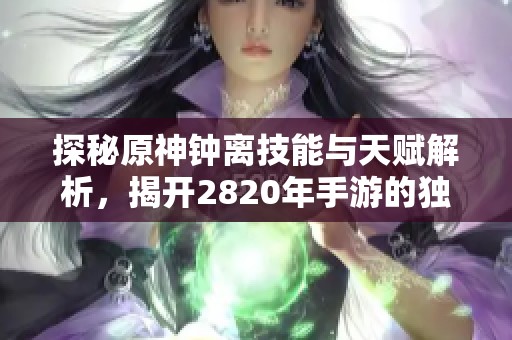 探秘原神钟离技能与天赋解析，揭开2820年手游的独特魅力