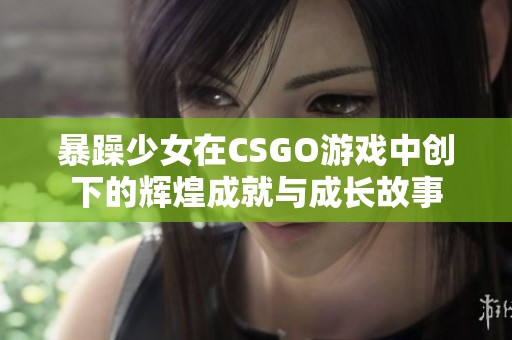 暴躁少女在CSGO游戏中创下的辉煌成就与成长故事