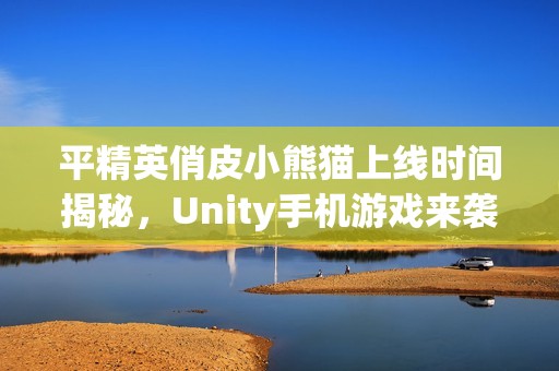 平精英俏皮小熊猫上线时间揭秘，Unity手机游戏来袭！