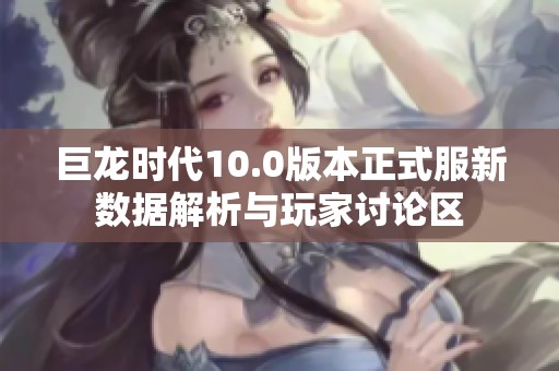 巨龙时代10.0版本正式服新数据解析与玩家讨论区