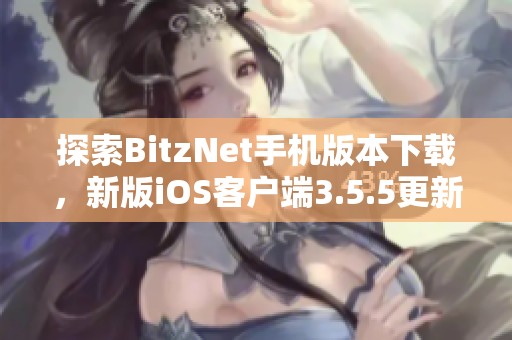 探索BitzNet手机版本下载，新版iOS客户端3.5.5更新内容详解