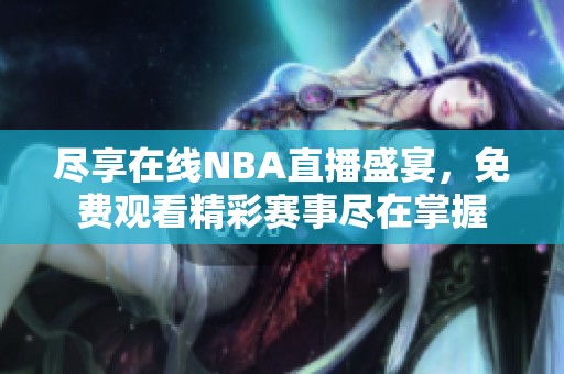 尽享在线NBA直播盛宴，免费观看精彩赛事尽在掌握