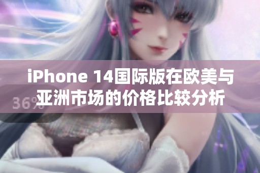 iPhone 14国际版在欧美与亚洲市场的价格比较分析