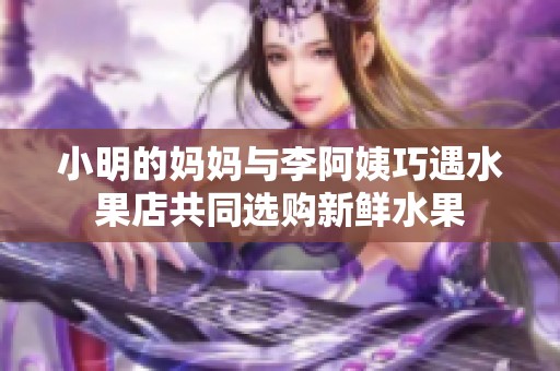 小明的妈妈与李阿姨巧遇水果店共同选购新鲜水果