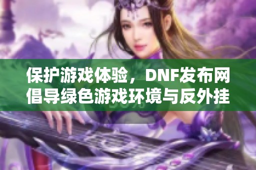 保护游戏体验，DNF发布网倡导绿色游戏环境与反外挂行动