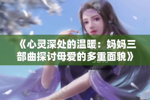 《心灵深处的温暖：妈妈三部曲探讨母爱的多重面貌》