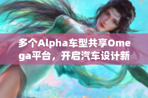 多个Alpha车型共享Omega平台，开启汽车设计新篇章