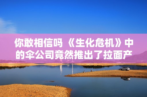 你敢相信吗 《生化危机》中的伞公司竟然推出了拉面产品