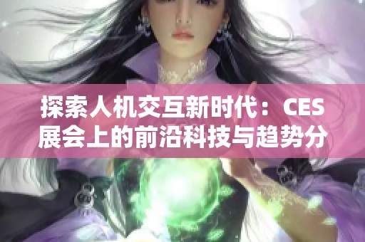 探索人机交互新时代：CES展会上的前沿科技与趋势分析