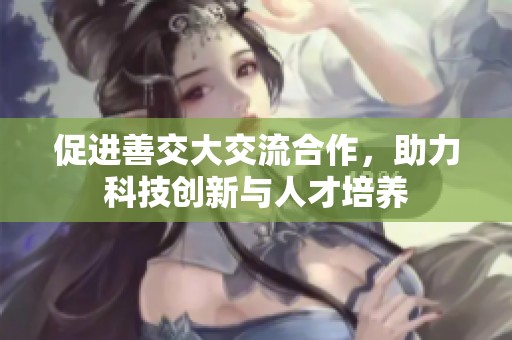 促进善交大交流合作，助力科技创新与人才培养