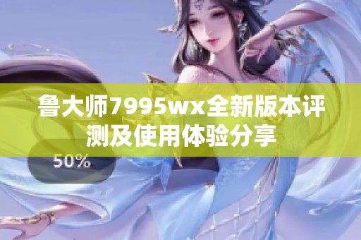 鲁大师7995wx全新版本评测及使用体验分享