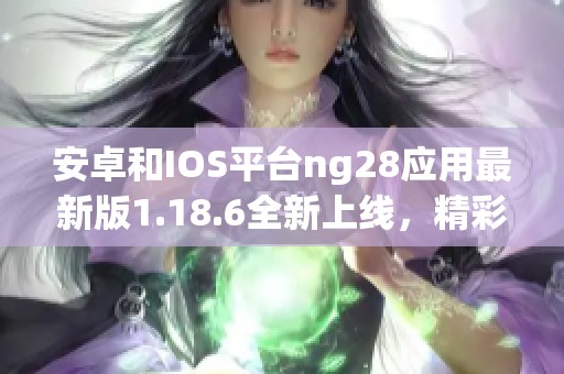 安卓和IOS平台ng28应用最新版1.18.6全新上线，精彩功能等你体验