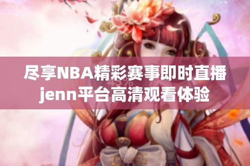 尽享NBA精彩赛事即时直播jenn平台高清观看体验