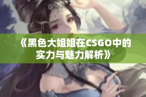 《黑色大姐姐在CSGO中的实力与魅力解析》