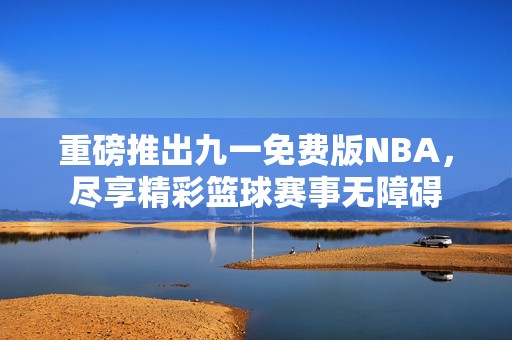 重磅推出九一免费版NBA，尽享精彩篮球赛事无障碍