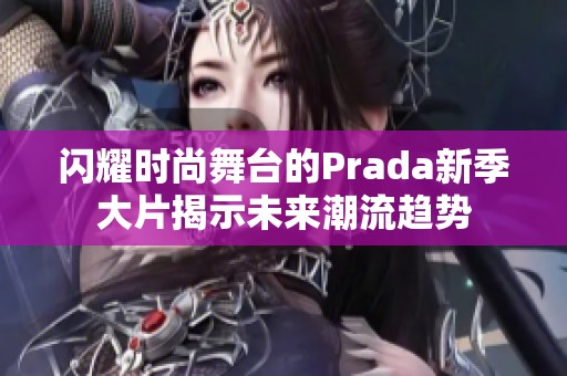 闪耀时尚舞台的Prada新季大片揭示未来潮流趋势