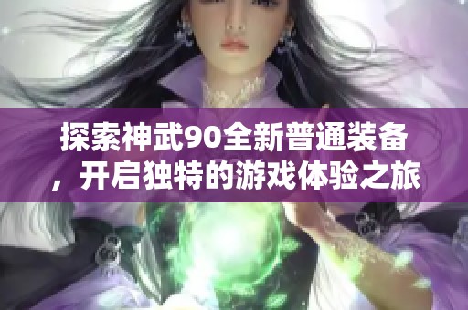 探索神武90全新普通装备，开启独特的游戏体验之旅